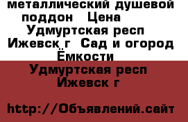 металлический душевой поддон › Цена ­ 500 - Удмуртская респ., Ижевск г. Сад и огород » Ёмкости   . Удмуртская респ.,Ижевск г.